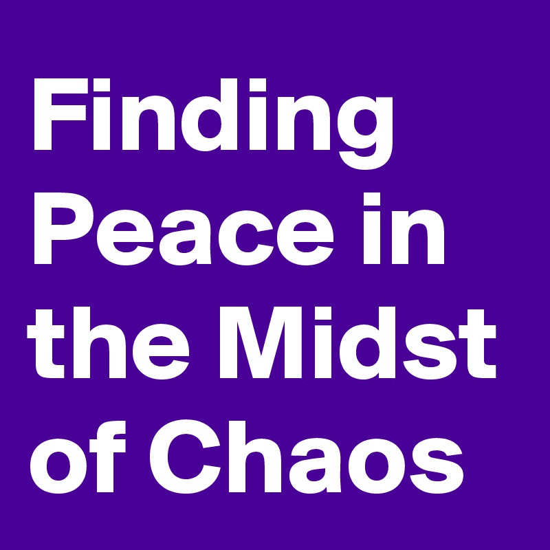 Finding
Peace in the Midst of Chaos