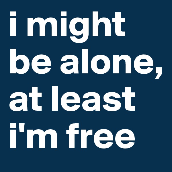 i might be alone,
at least i'm free