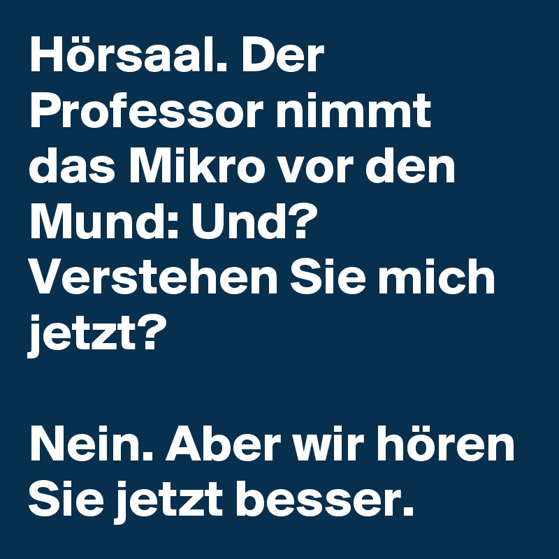 Hörsaal. Der Professor nimmt das Mikro vor den Mund: Und? Verstehen Sie mich jetzt? 

Nein. Aber wir hören Sie jetzt besser. 