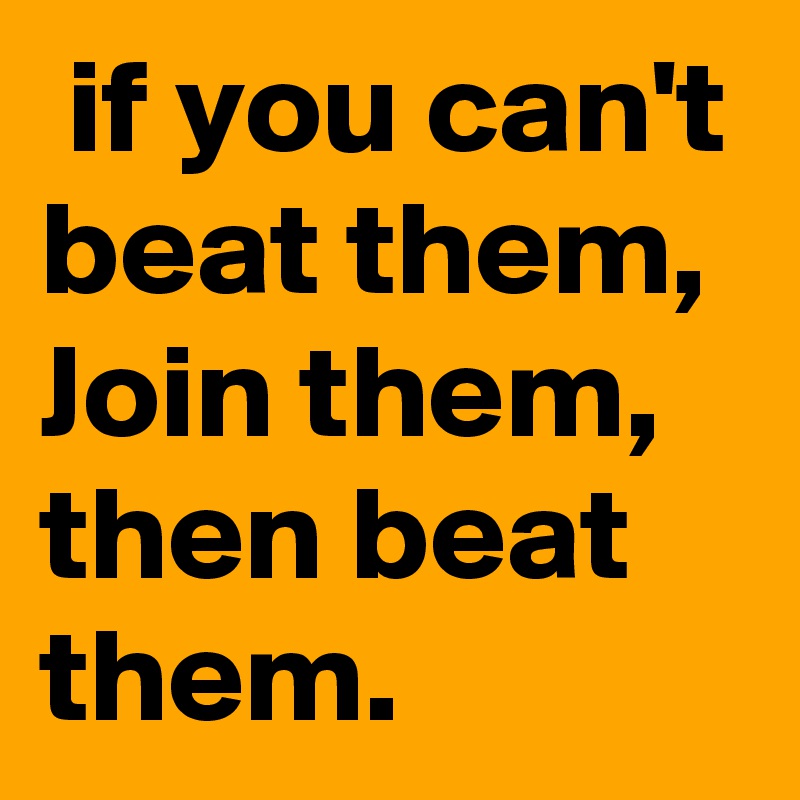  if you can't 
beat them, Join them, then beat them.