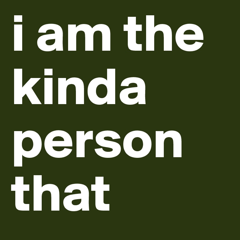 i am the kinda person that