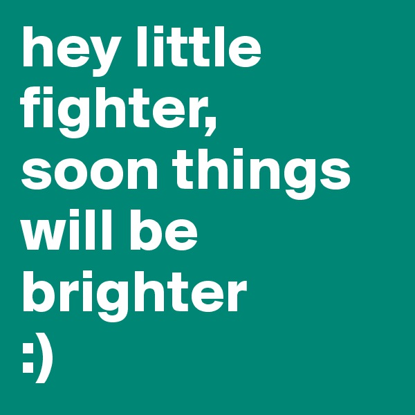 hey little fighter, 
soon things will be brighter
:)