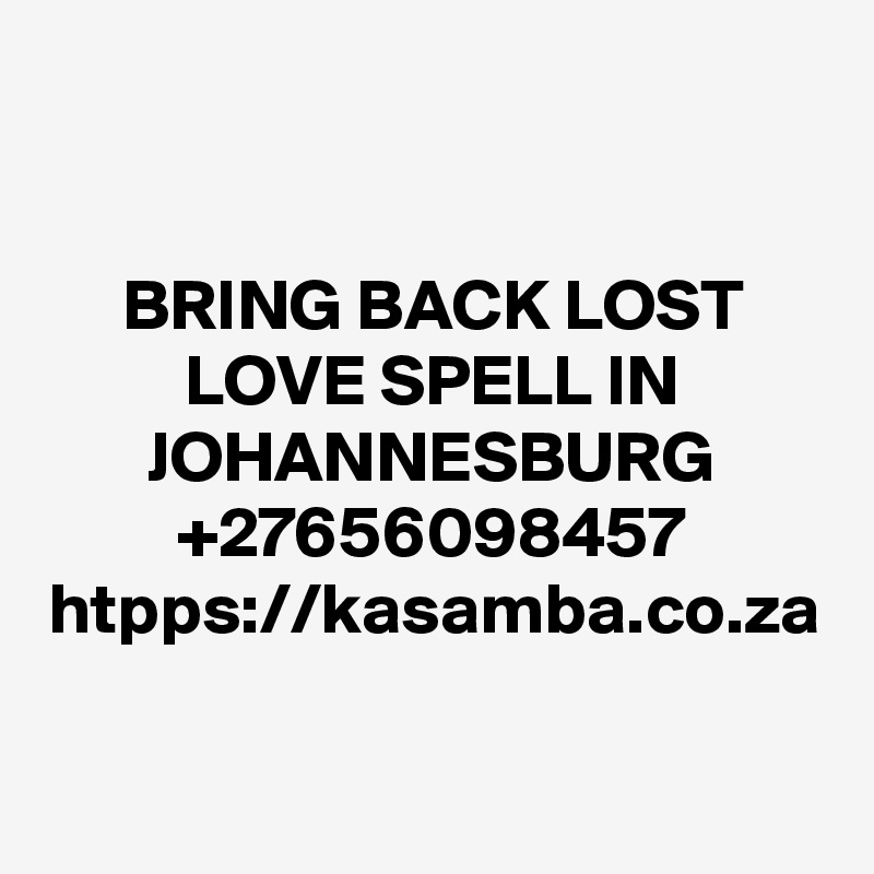 BRING BACK LOST LOVE SPELL IN JOHANNESBURG +27656098457 htpps://kasamba.co.za