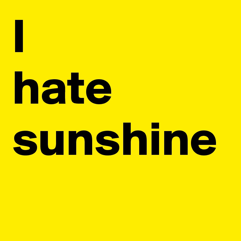 I
hate
sunshine