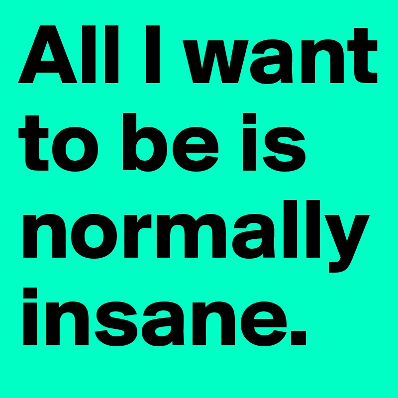 All I want to be is normally insane.