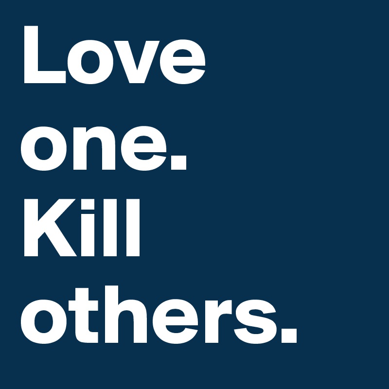 Love one. 
Kill others.
