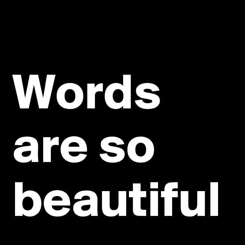 
Words are so beautiful