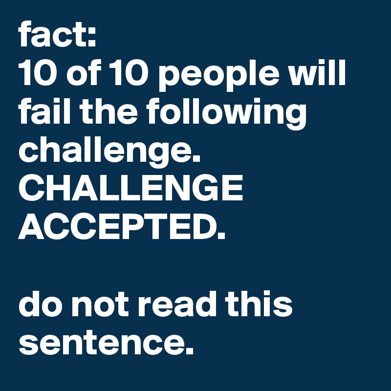 fact:
10 of 10 people will fail the following challenge.
CHALLENGE ACCEPTED.

do not read this sentence.