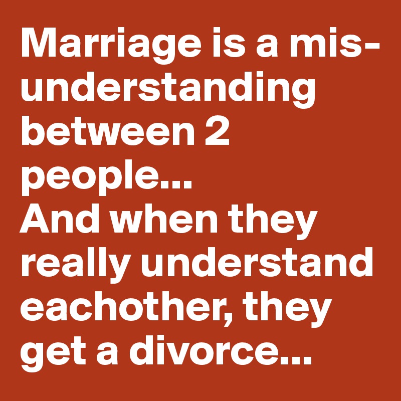 Marriage is a mis-understanding  between 2 people...
And when they really understand eachother, they get a divorce...   