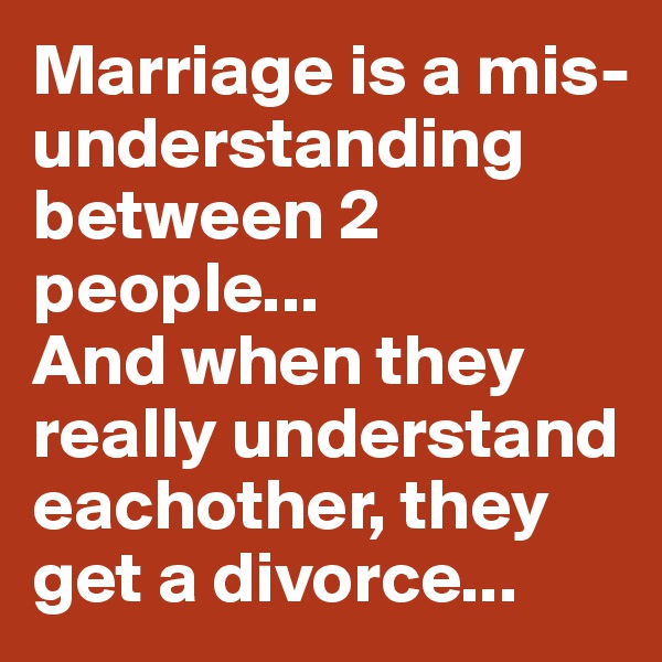 Marriage is a mis-understanding  between 2 people...
And when they really understand eachother, they get a divorce...   