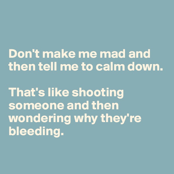 


Don't make me mad and then tell me to calm down. 

That's like shooting someone and then wondering why they're bleeding.

