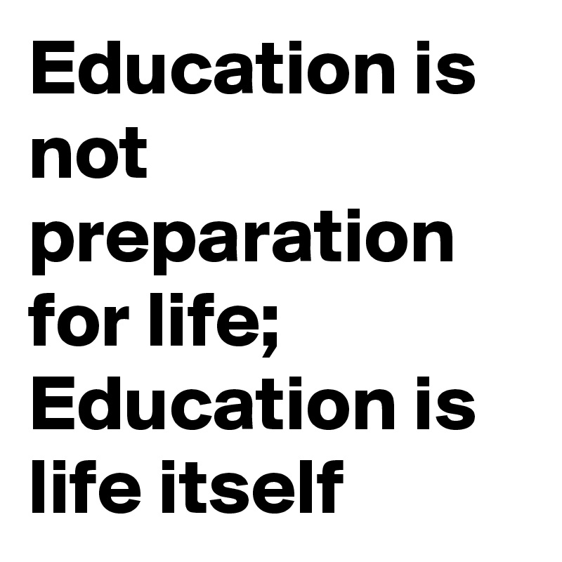 education-is-not-preparation-for-life-education-is-life-itself-post