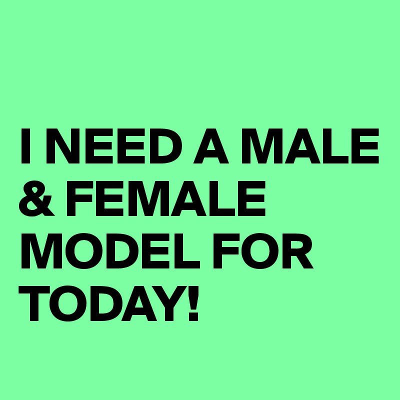 

I NEED A MALE & FEMALE MODEL FOR TODAY! 