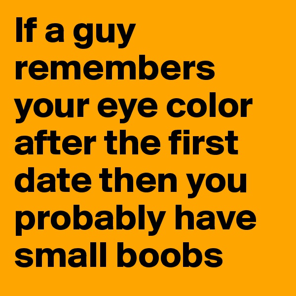 If a guy remembers your eye color after the first date then you probably have small boobs