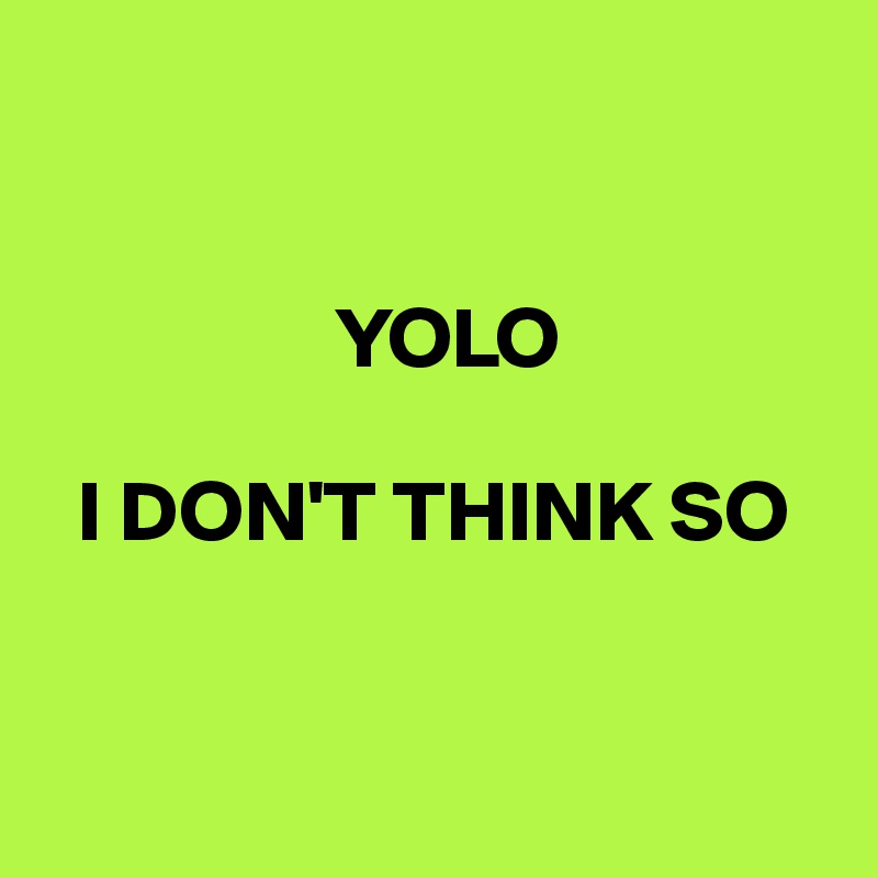 


                 YOLO

  I DON'T THINK SO


