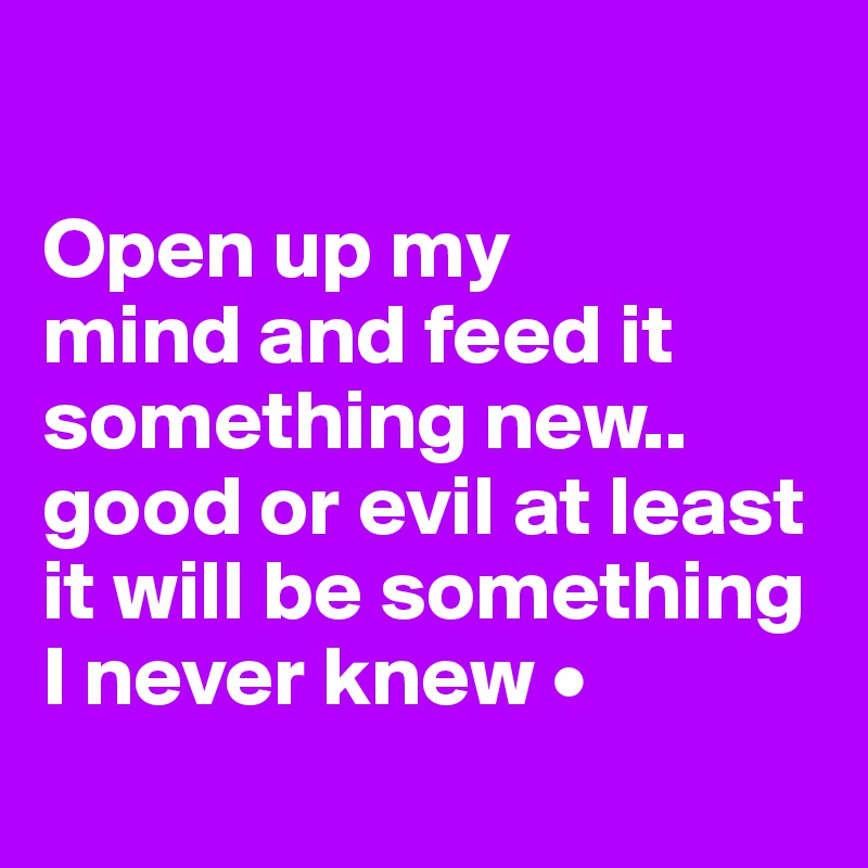 

Open up my
mind and feed it something new..
good or evil at least it will be something I never knew •
