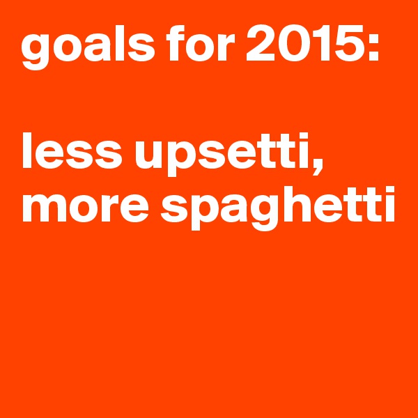 goals for 2015:

less upsetti, more spaghetti

