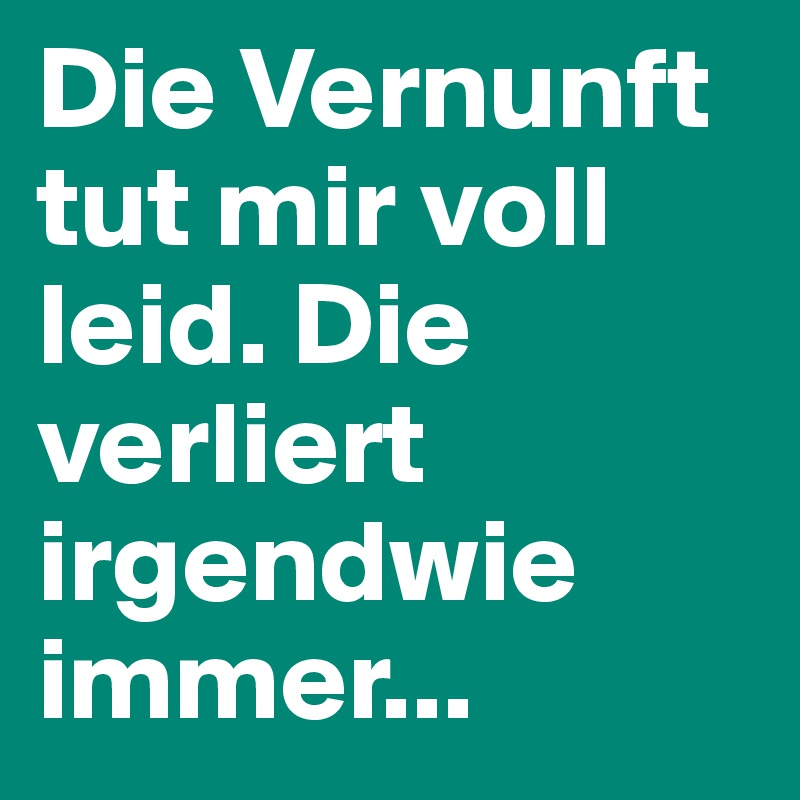 Die Vernunft tut mir voll leid. Die verliert irgendwie immer...
