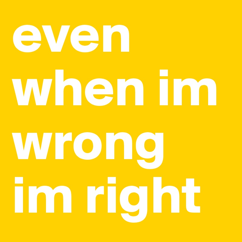 even when im wrong im right