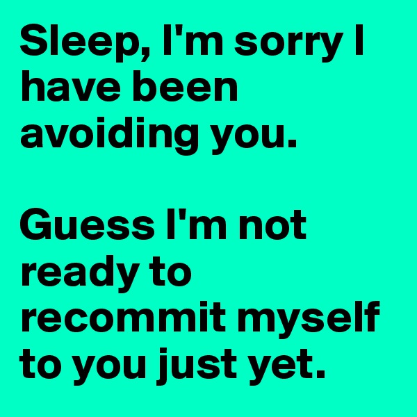 Sleep, I'm sorry I have been avoiding you. 

Guess I'm not ready to recommit myself to you just yet. 