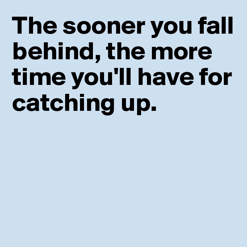 The sooner you fall 
behind, the more time you'll have for catching up. 



