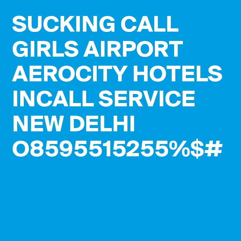 SUCKING CALL GIRLS AIRPORT AEROCITY HOTELS INCALL SERVICE NEW DELHI O8595515255%$#