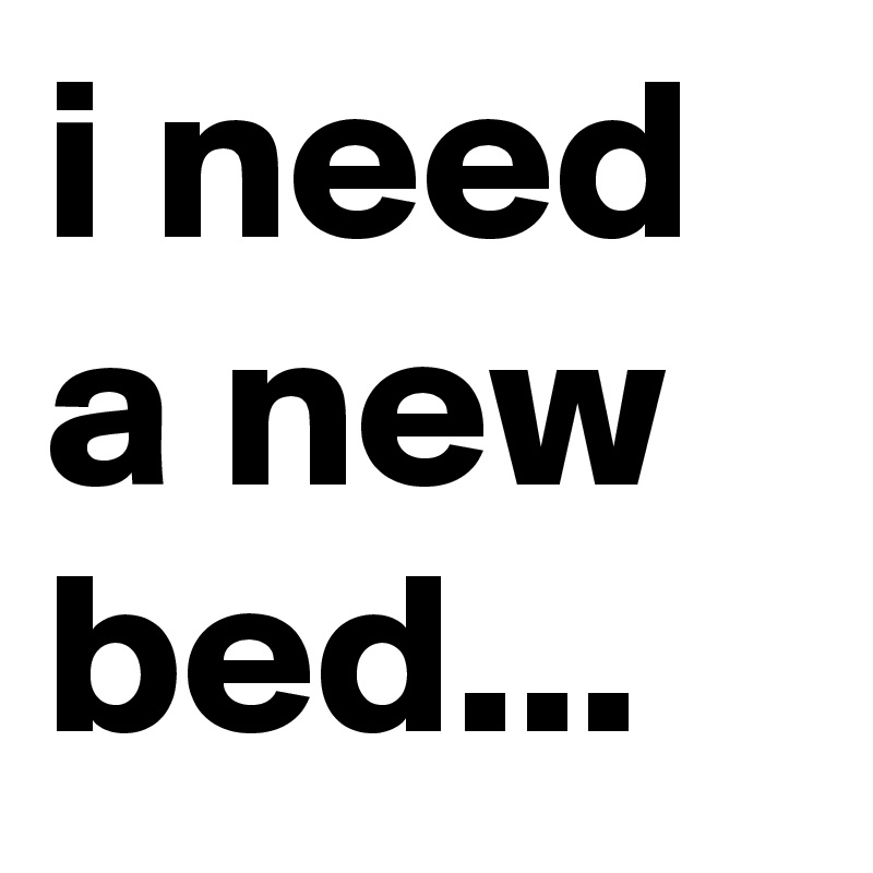 i need a new bed...