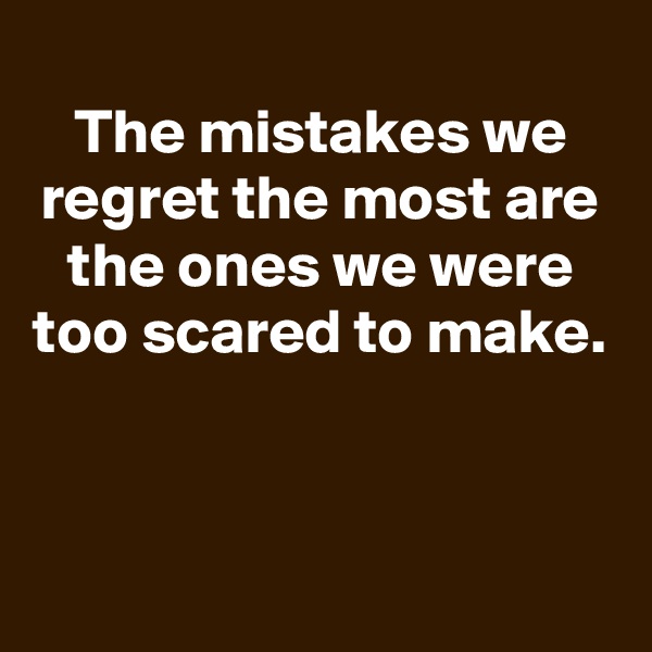 
The mistakes we regret the most are the ones we were too scared to make.



