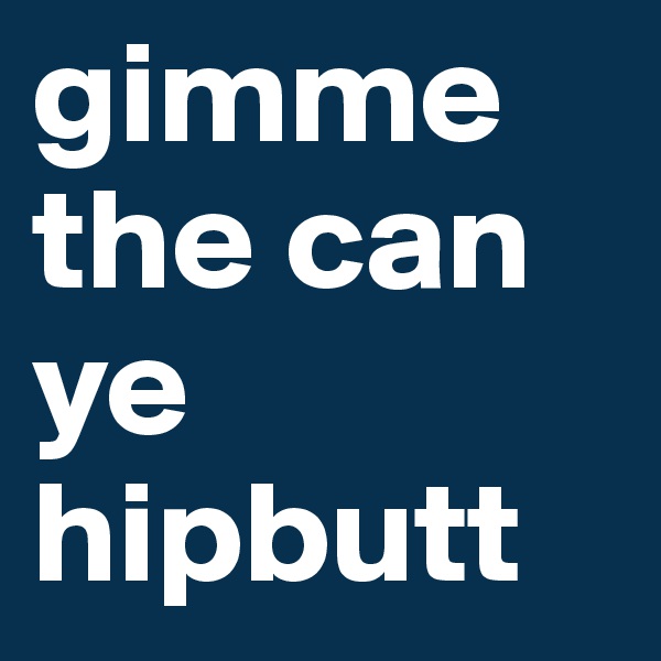 gimme  the can ye hipbutt