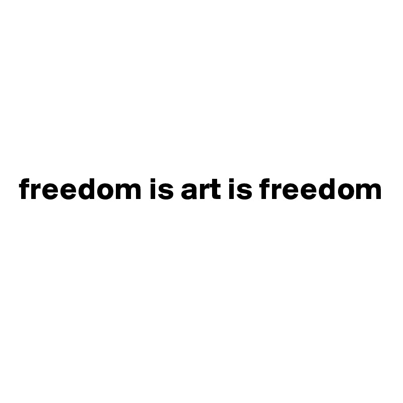 




freedom is art is freedom




