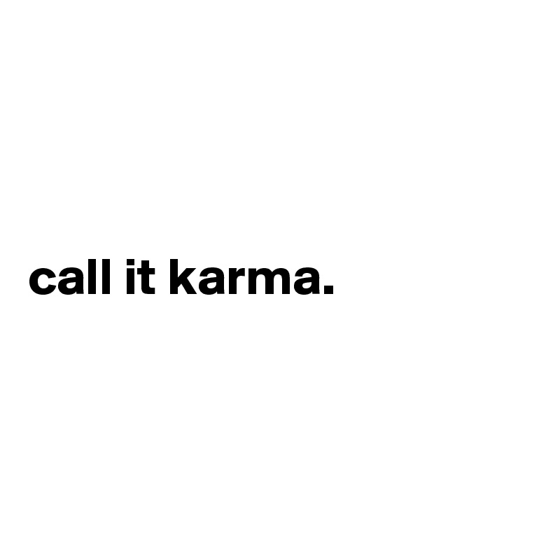 



call it karma.



