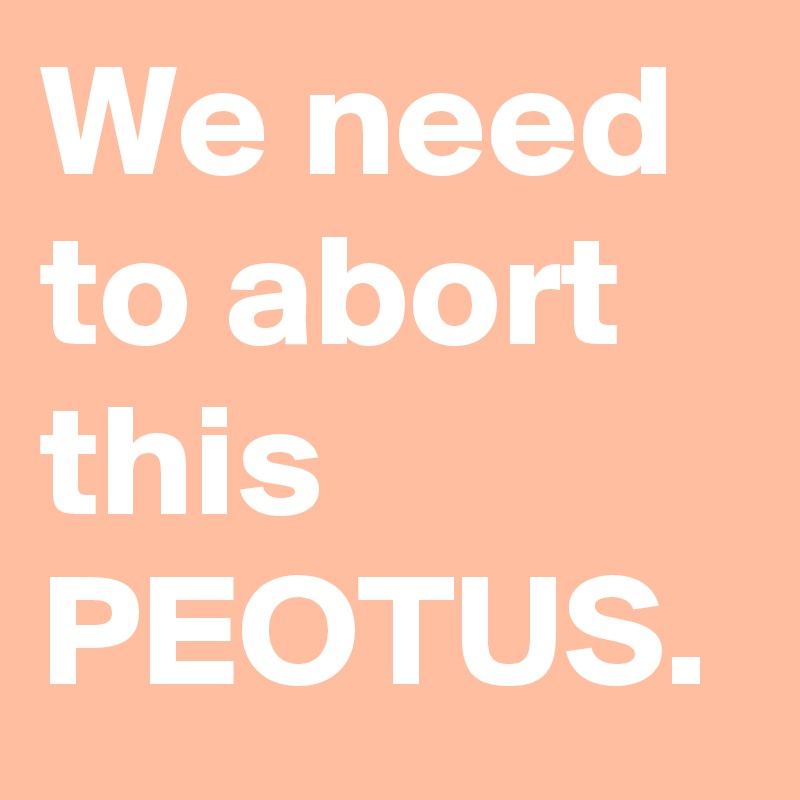 We need to abort this PEOTUS.