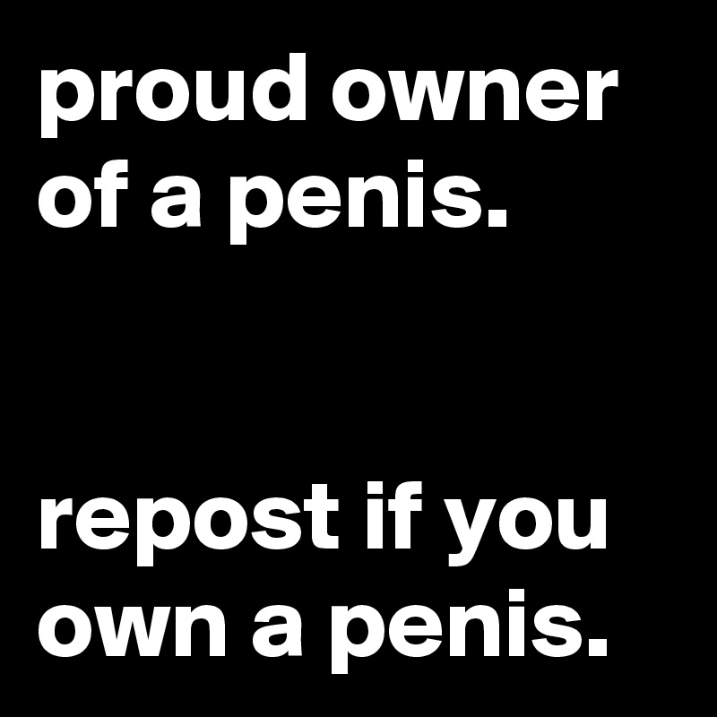 proud owner of a penis.


repost if you own a penis.