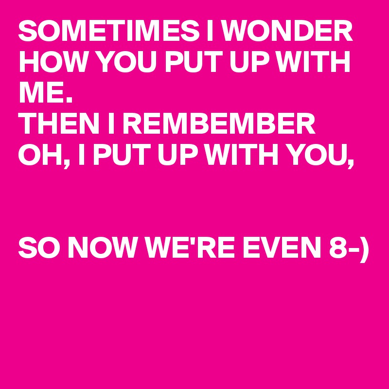 Sometimes I Wonder How You Put Up With Me Then I Rembember Oh I Put Up With You So Now We Re Even 8 Post By Panzo64 On Boldomatic