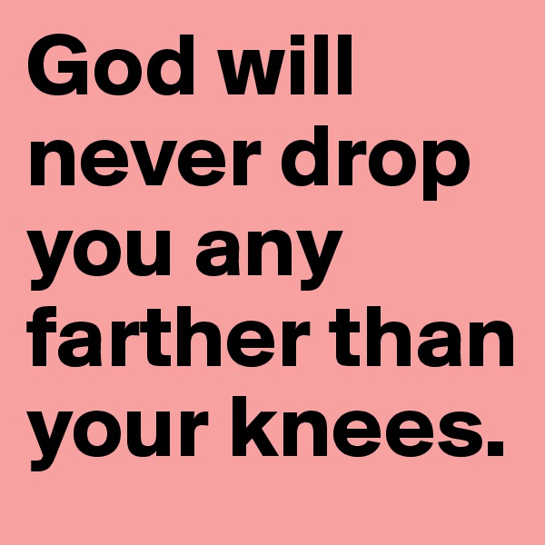 God will never drop you any farther than your knees.