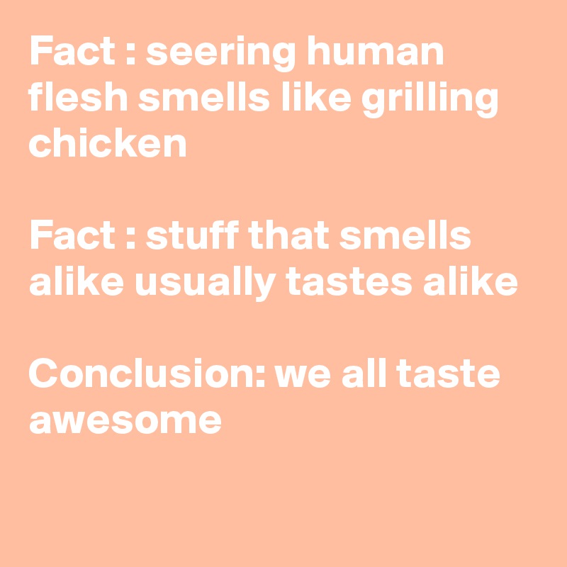 Fact : seering human flesh smells like grilling chicken

Fact : stuff that smells alike usually tastes alike

Conclusion: we all taste awesome

 