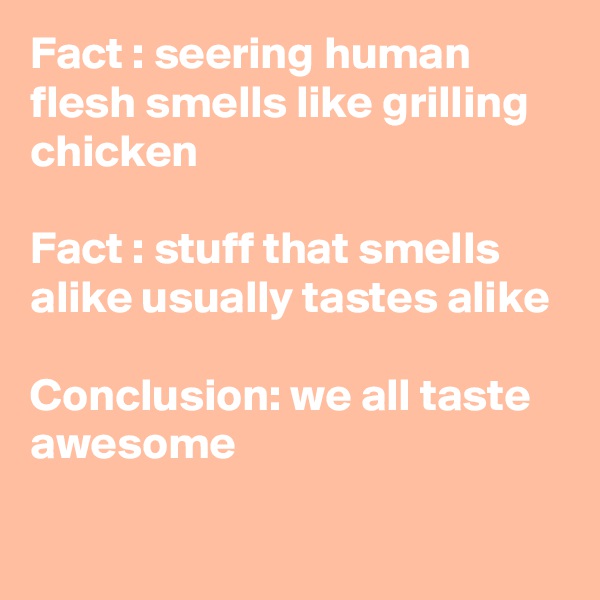 Fact : seering human flesh smells like grilling chicken

Fact : stuff that smells alike usually tastes alike

Conclusion: we all taste awesome

 