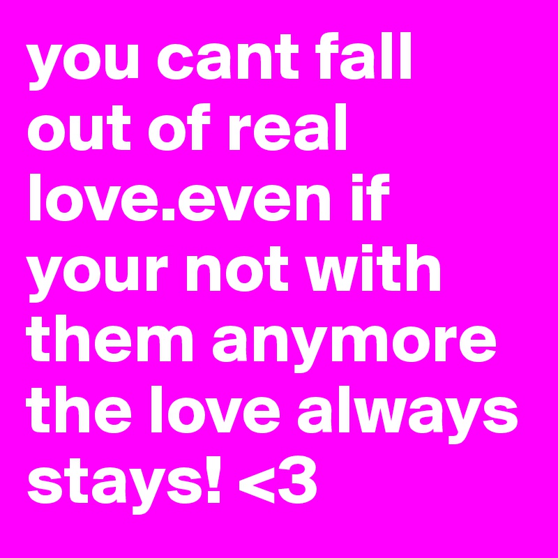 you cant fall out of real love.even if your not with them anymore the love always stays! <3
