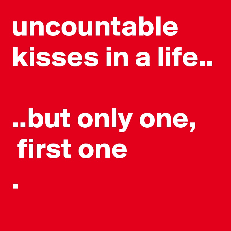 uncountable kisses in a life..

..but only one,
 first one
. 