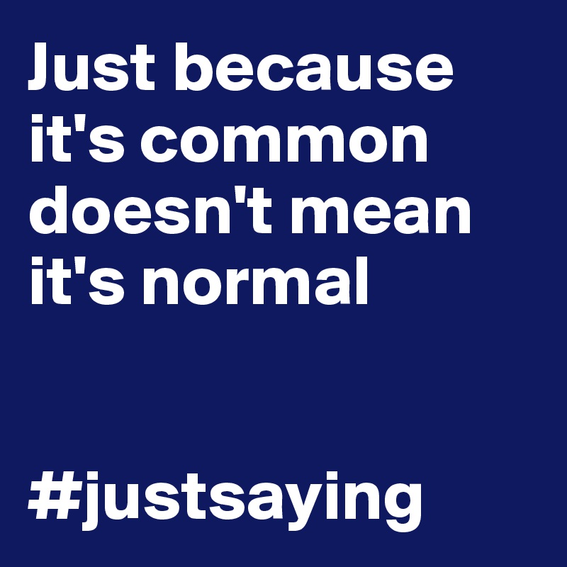 Just because it's common doesn't mean it's normal

                          #justsaying