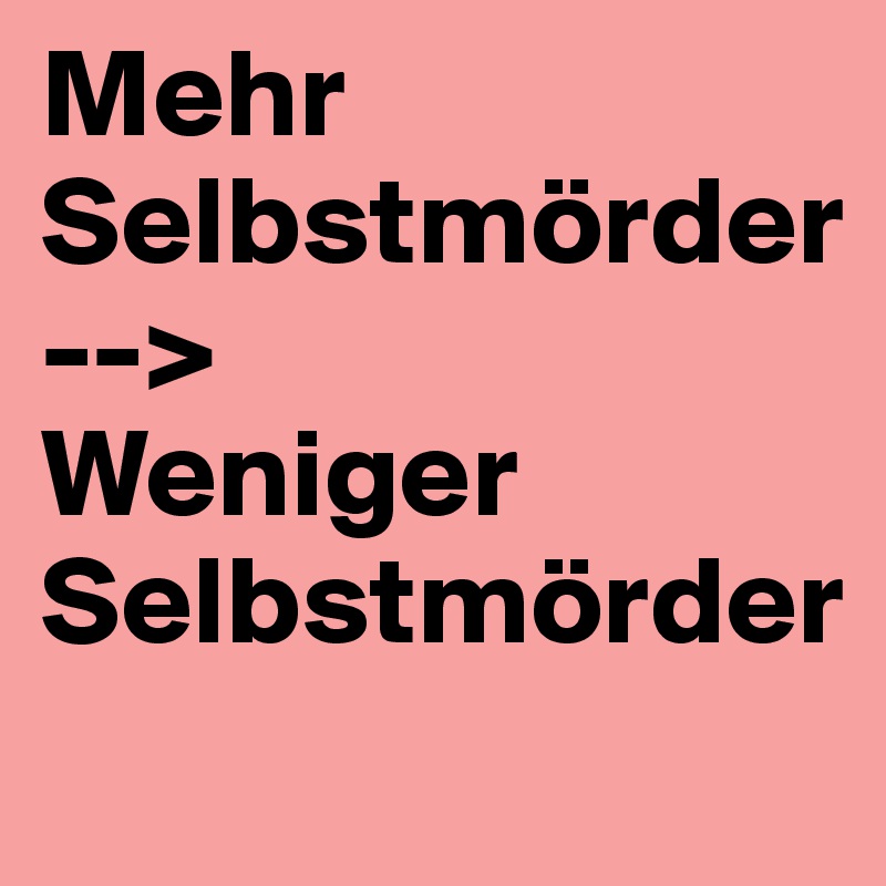 Mehr Selbstmörder
-->
Weniger Selbstmörder