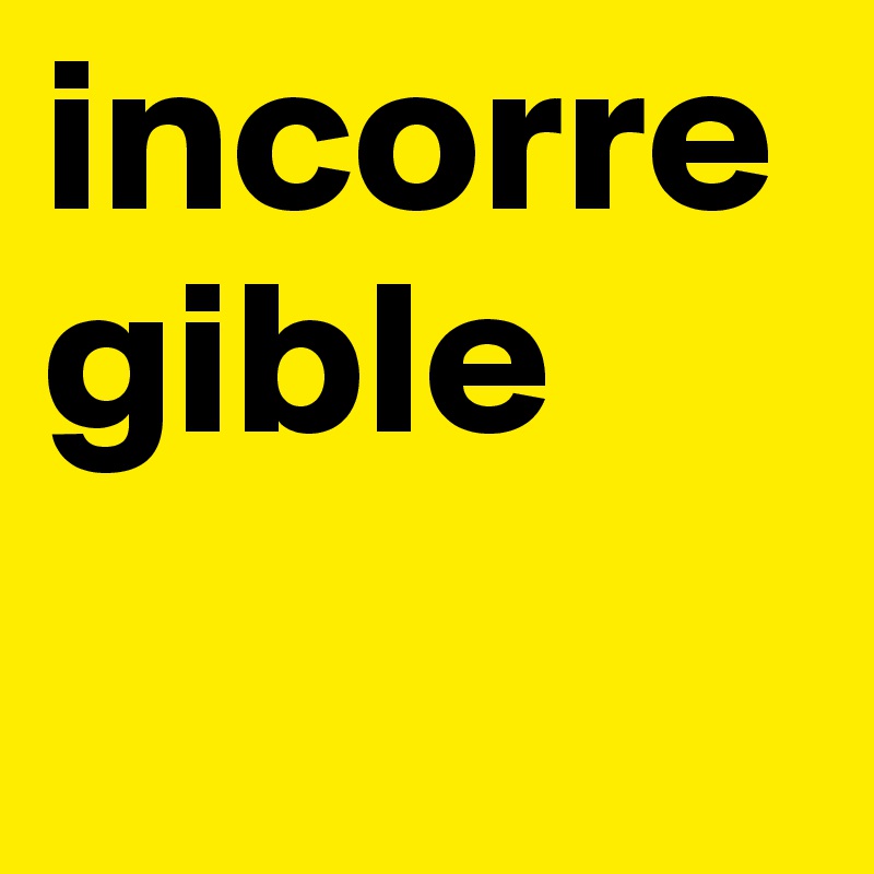incorregible