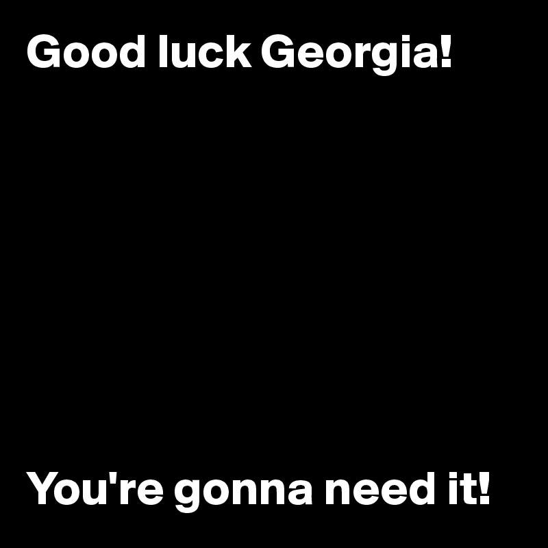 Good luck Georgia!








You're gonna need it!