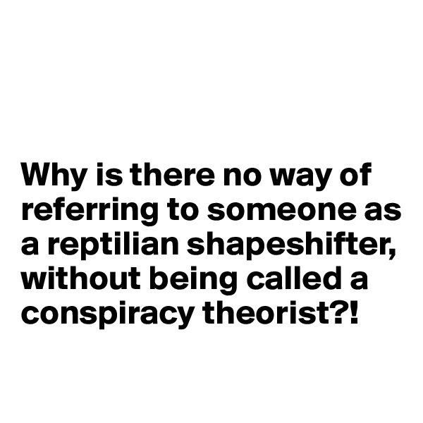 



Why is there no way of referring to someone as a reptilian shapeshifter, without being called a conspiracy theorist?! 

