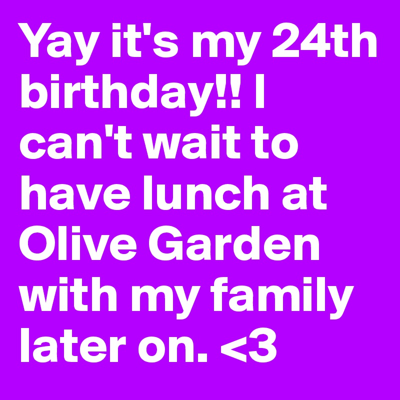 Yay it's my 24th birthday!! I can't wait to have lunch at Olive Garden with my family later on. <3