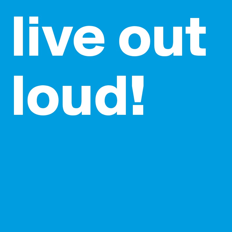 live out loud!