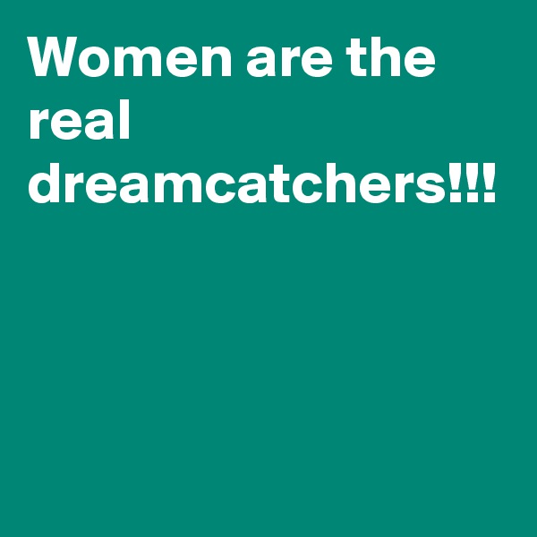 Women are the real dreamcatchers!!!
