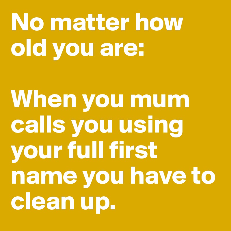 No matter how old you are: 

When you mum calls you using your full first name you have to clean up.
