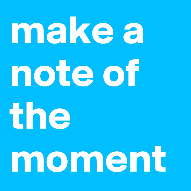 make a note of the moment