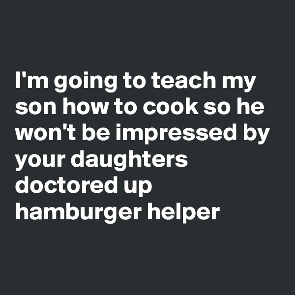

I'm going to teach my son how to cook so he won't be impressed by your daughters doctored up hamburger helper

